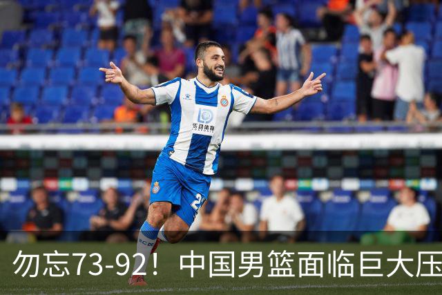 勿忘73-92！中国男篮面临巨大压力，三人角色至关重要