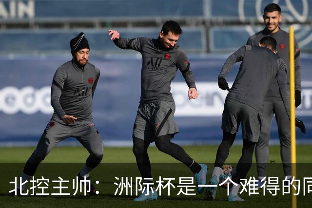 北控主帅：洲际杯是一个难得的同高手过招的机会 我们要珍惜